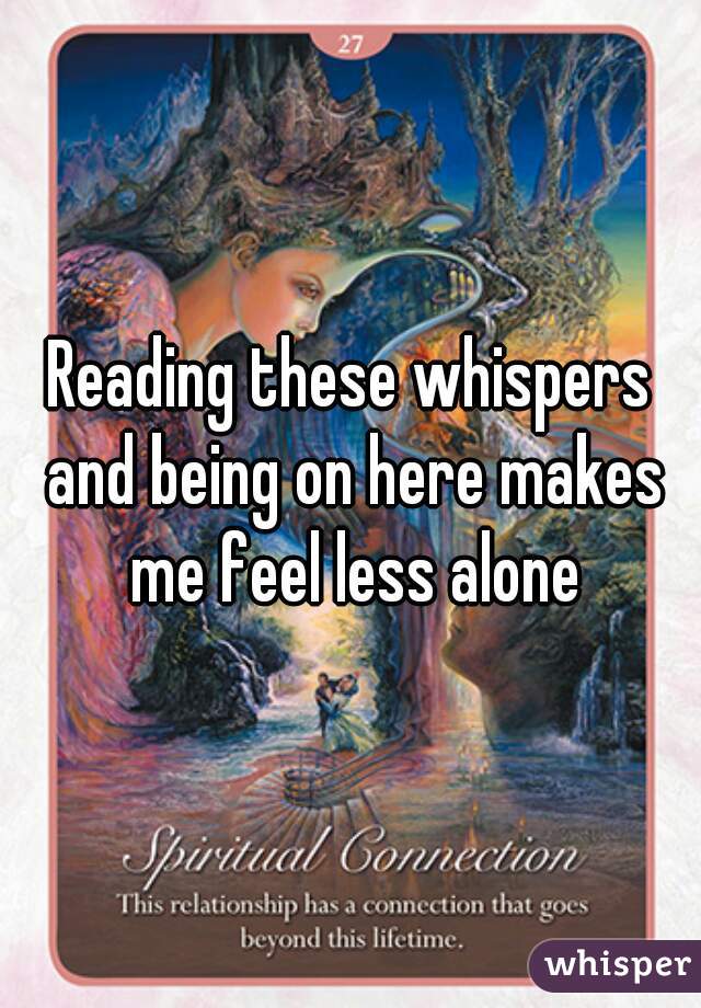 Reading these whispers and being on here makes me feel less alone