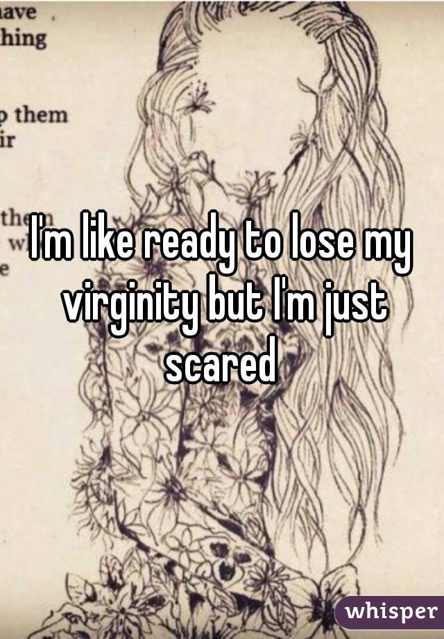 I'm like ready to lose my virginity but I'm just scared 