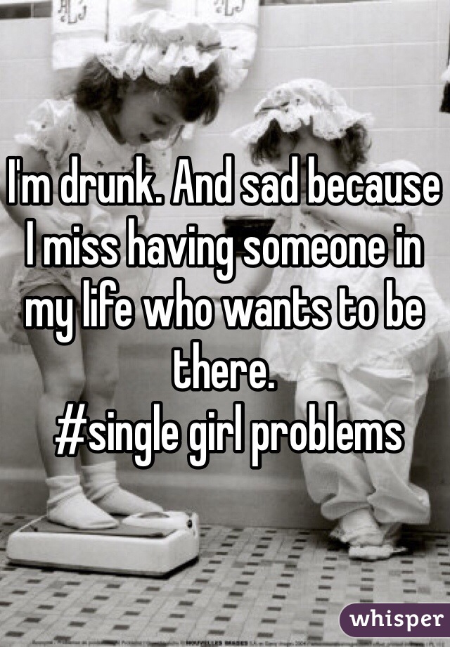 I'm drunk. And sad because I miss having someone in my life who wants to be there. 
 #single girl problems 