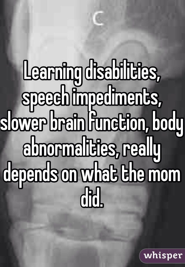 Learning disabilities, speech impediments, slower brain function, body abnormalities, really depends on what the mom did. 