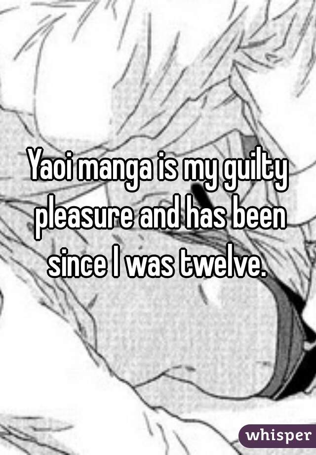 Yaoi manga is my guilty pleasure and has been since I was twelve. 