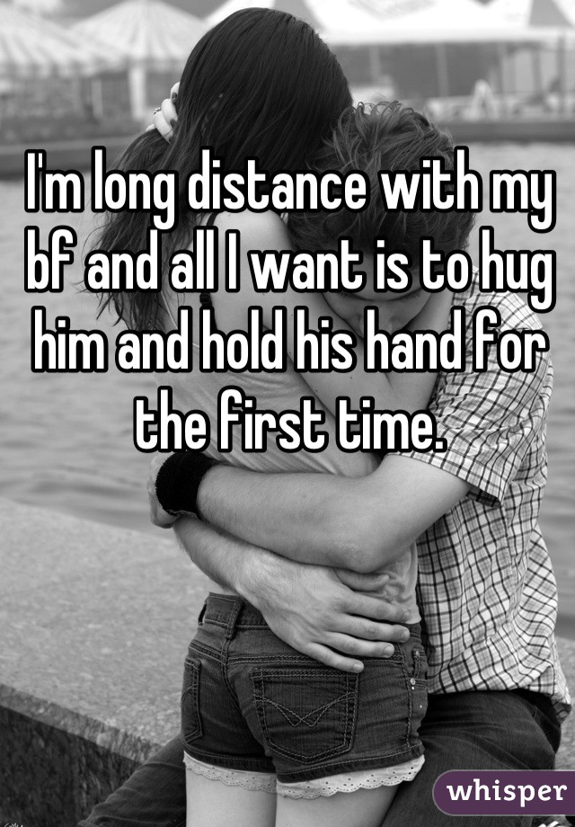 I'm long distance with my bf and all I want is to hug him and hold his hand for the first time.