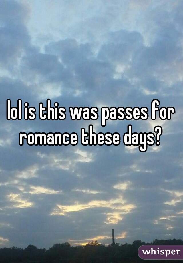 lol is this was passes for romance these days? 