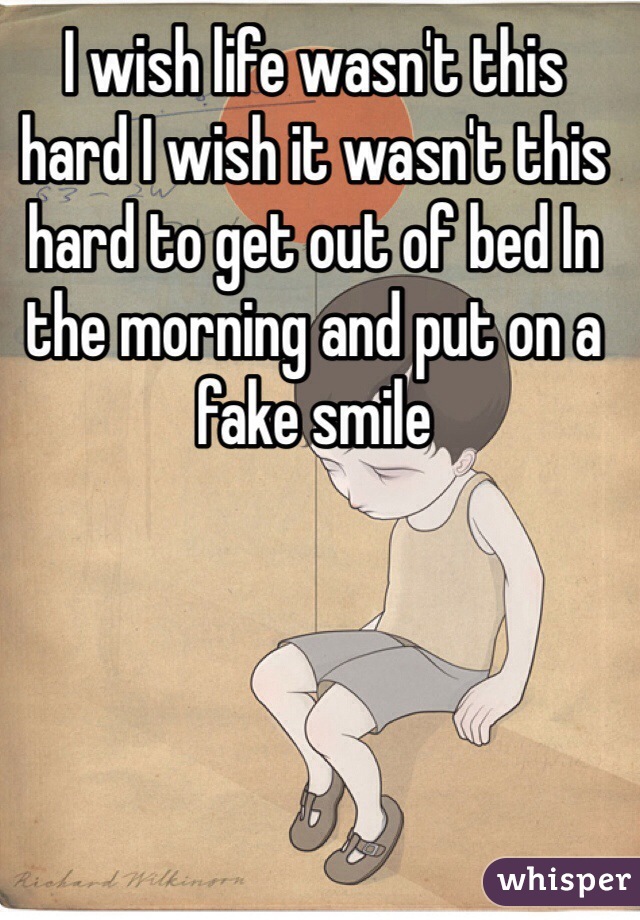 I wish life wasn't this hard I wish it wasn't this hard to get out of bed In the morning and put on a fake smile 