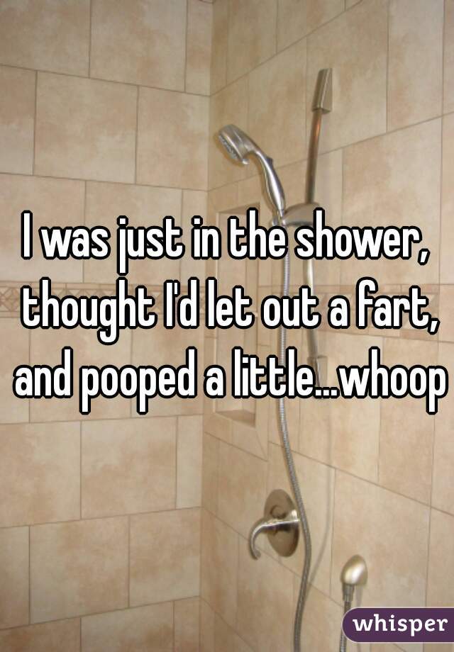 I was just in the shower, thought I'd let out a fart, and pooped a little...whoops