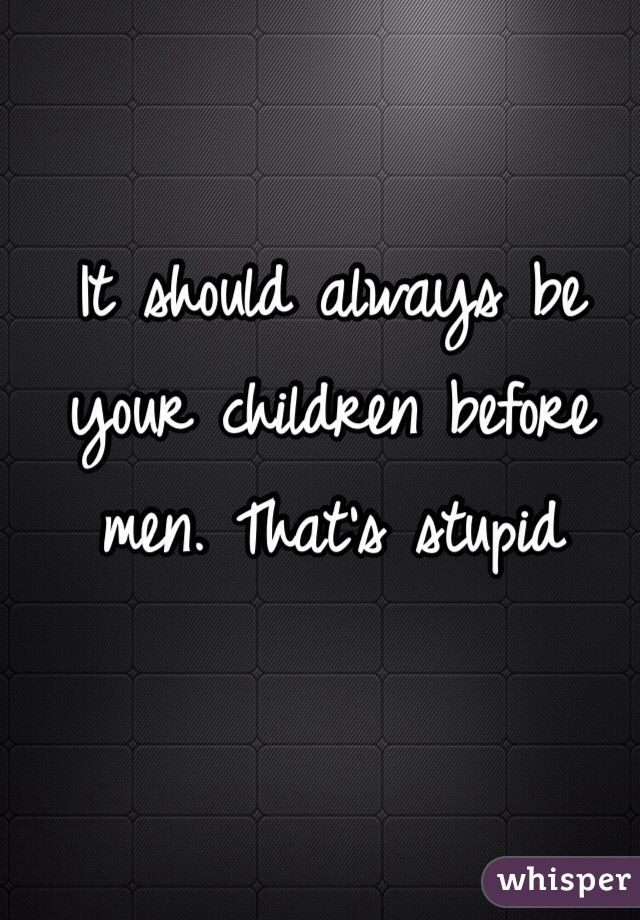 It should always be your children before men. That's stupid