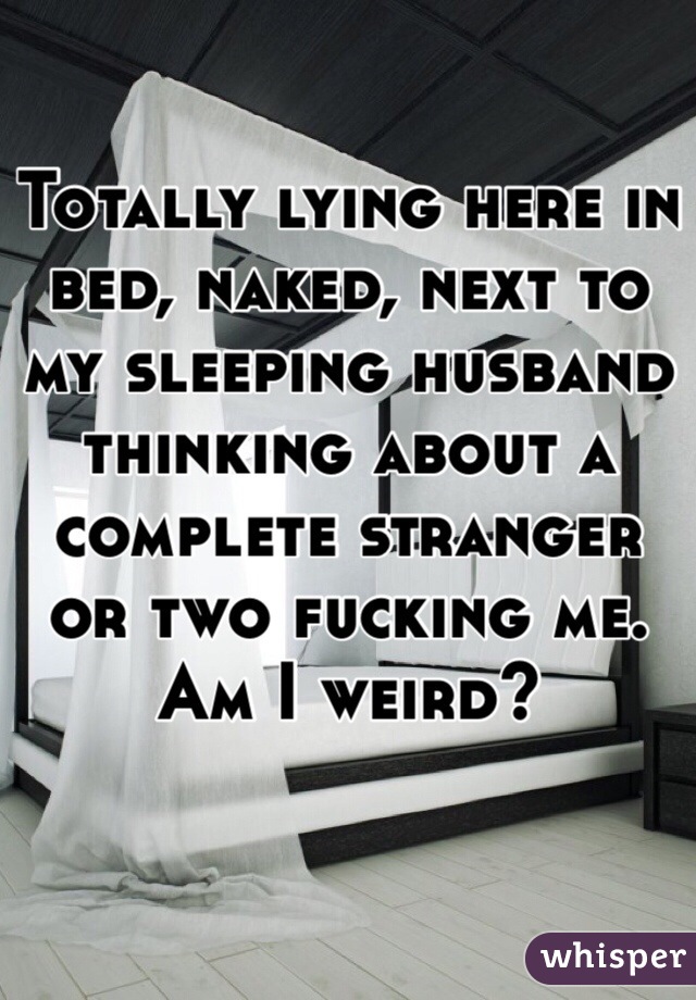 Totally lying here in bed, naked, next to my sleeping husband thinking about a complete stranger  or two fucking me. 
Am I weird? 