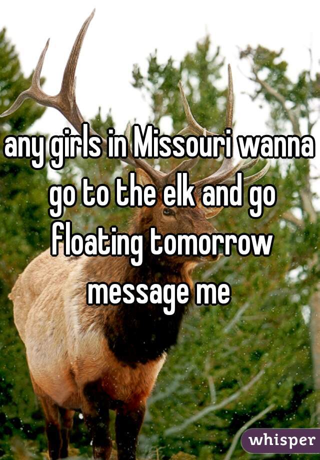 any girls in Missouri wanna go to the elk and go floating tomorrow message me 