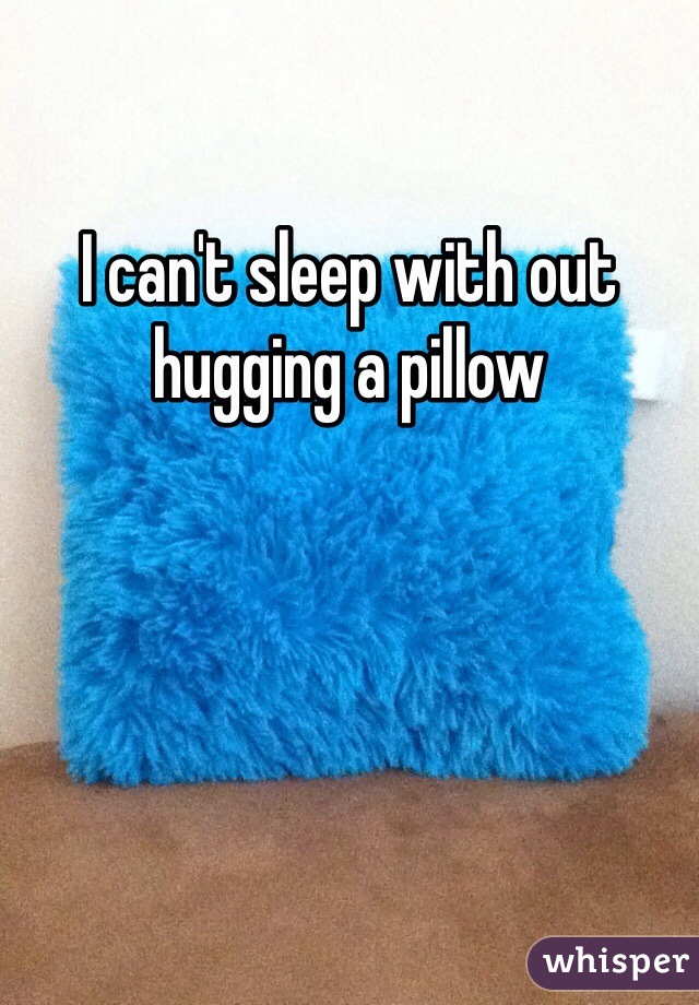 I can't sleep with out hugging a pillow 