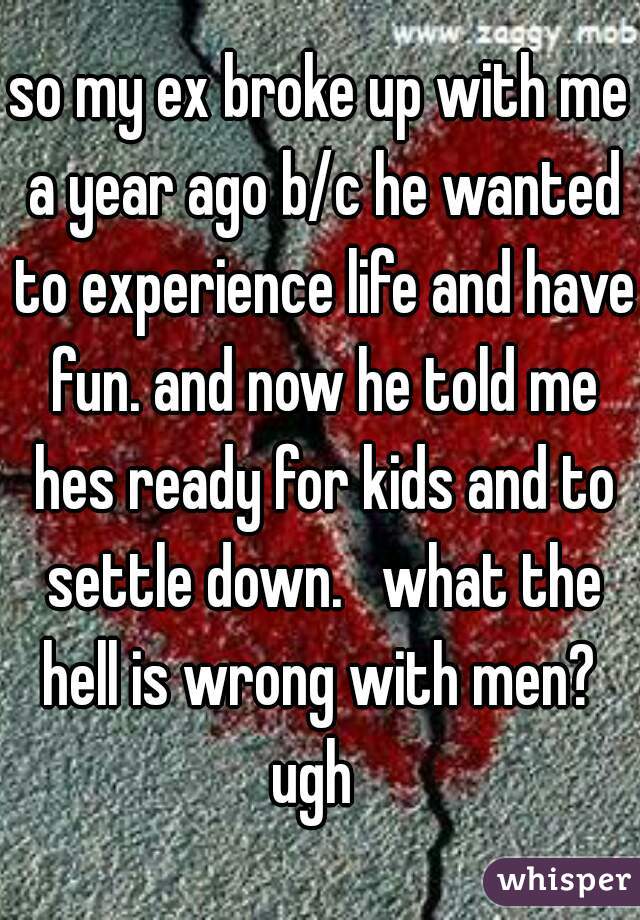 so my ex broke up with me a year ago b/c he wanted to experience life and have fun. and now he told me hes ready for kids and to settle down.   what the hell is wrong with men? 
ugh 