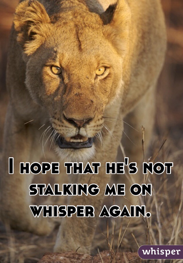 I hope that he's not stalking me on whisper again. 
