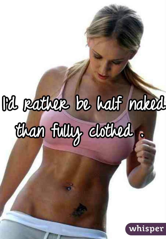 I'd rather be half naked than fully clothed .  