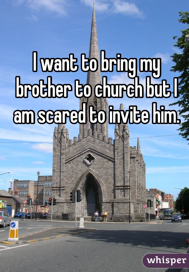 I want to bring my brother to church but I am scared to invite him.