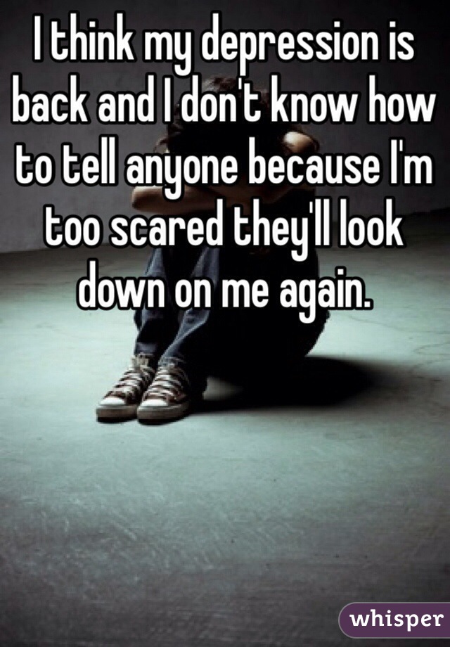 I think my depression is back and I don't know how to tell anyone because I'm too scared they'll look down on me again.