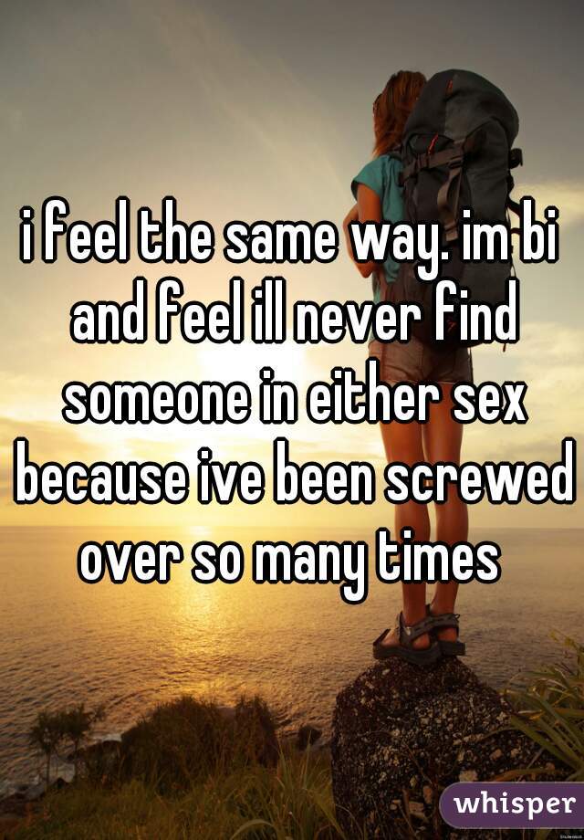 i feel the same way. im bi and feel ill never find someone in either sex because ive been screwed over so many times 