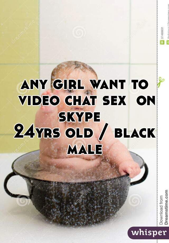 any girl want to video chat sex  on skype   
24yrs old / black male 