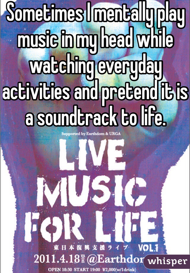 Sometimes I mentally play music in my head while watching everyday activities and pretend it is a soundtrack to life.