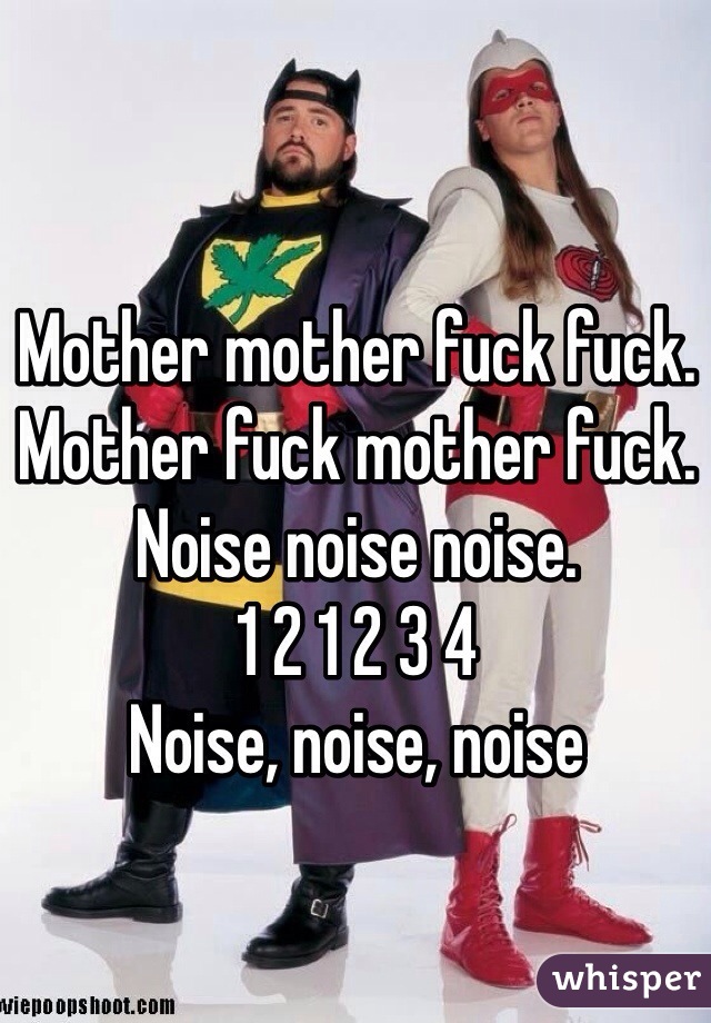 Mother mother fuck fuck.
Mother fuck mother fuck.
Noise noise noise.
1 2 1 2 3 4 
Noise, noise, noise