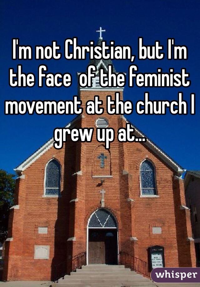 I'm not Christian, but I'm the face  of the feminist movement at the church I grew up at...