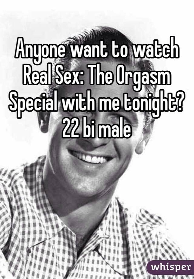 Anyone want to watch Real Sex: The Orgasm Special with me tonight? 22 bi male