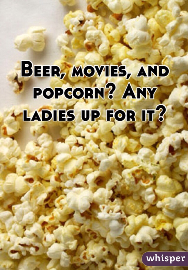 Beer, movies, and popcorn? Any ladies up for it?