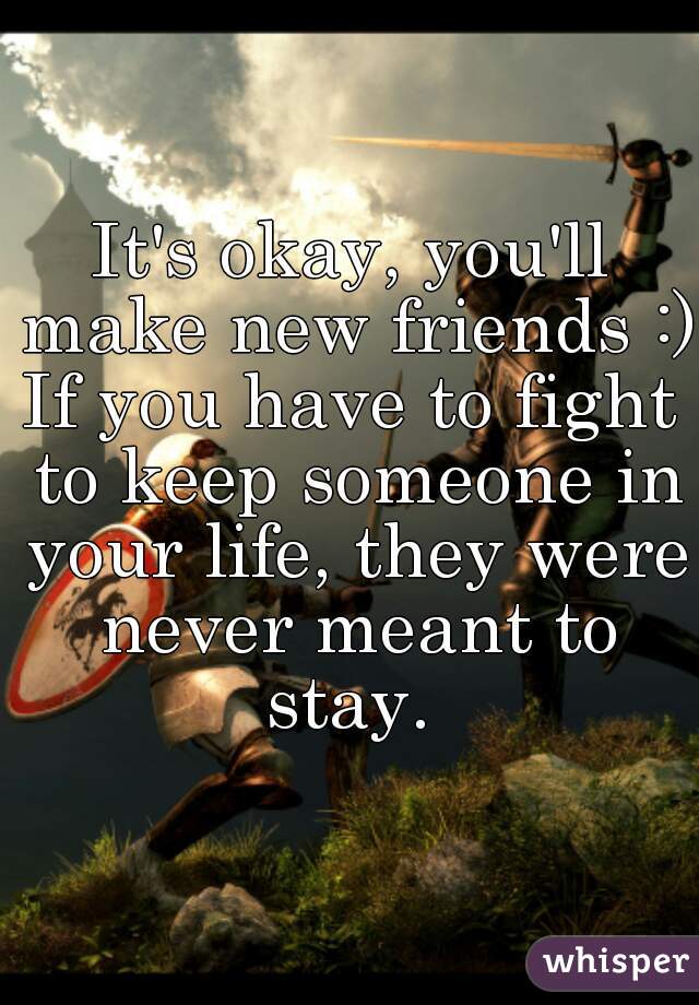 It's okay, you'll make new friends :) 
If you have to fight to keep someone in your life, they were never meant to stay. 