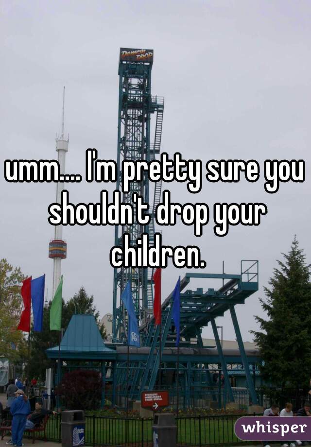 umm.... I'm pretty sure you shouldn't drop your children.