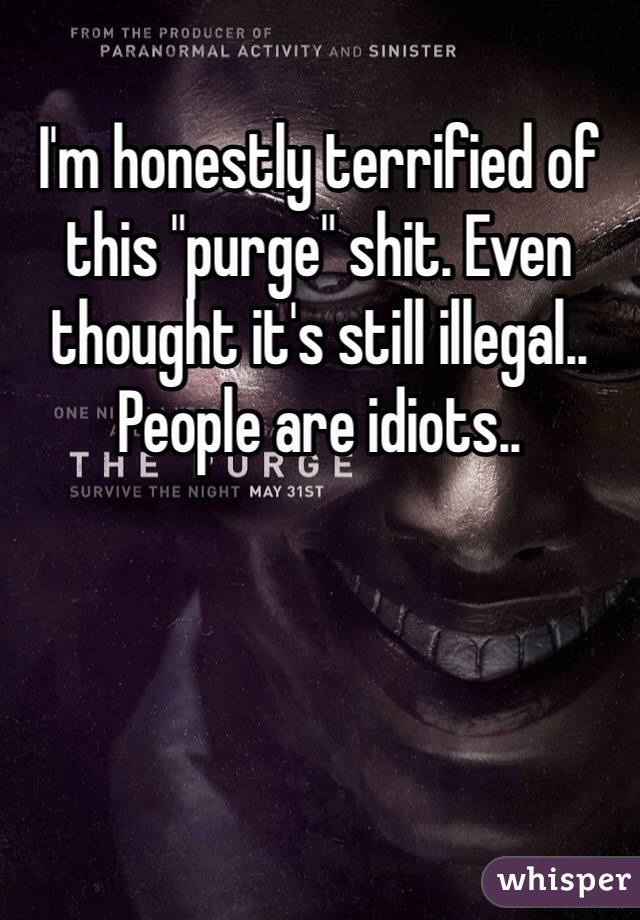 I'm honestly terrified of this "purge" shit. Even thought it's still illegal.. People are idiots.. 