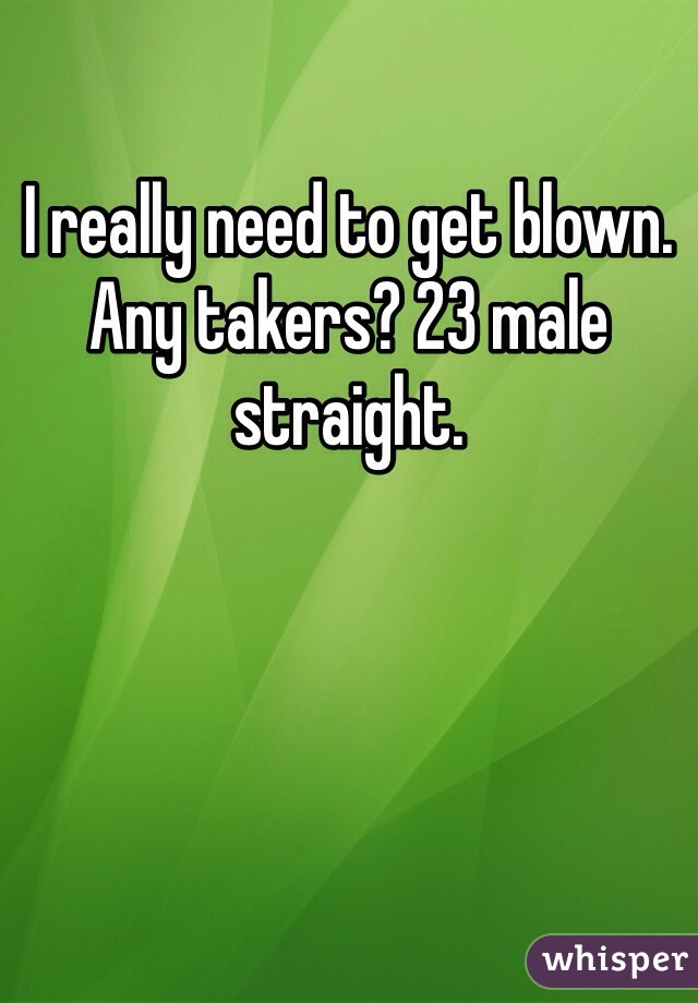 I really need to get blown. Any takers? 23 male straight. 