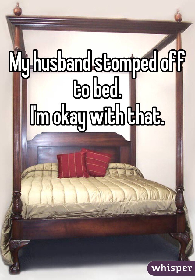 My husband stomped off to bed. 
I'm okay with that. 