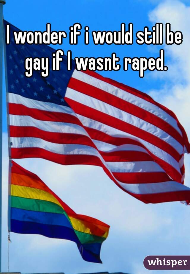 I wonder if i would still be gay if I wasnt raped.