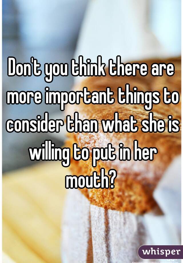 Don't you think there are more important things to consider than what she is willing to put in her mouth? 