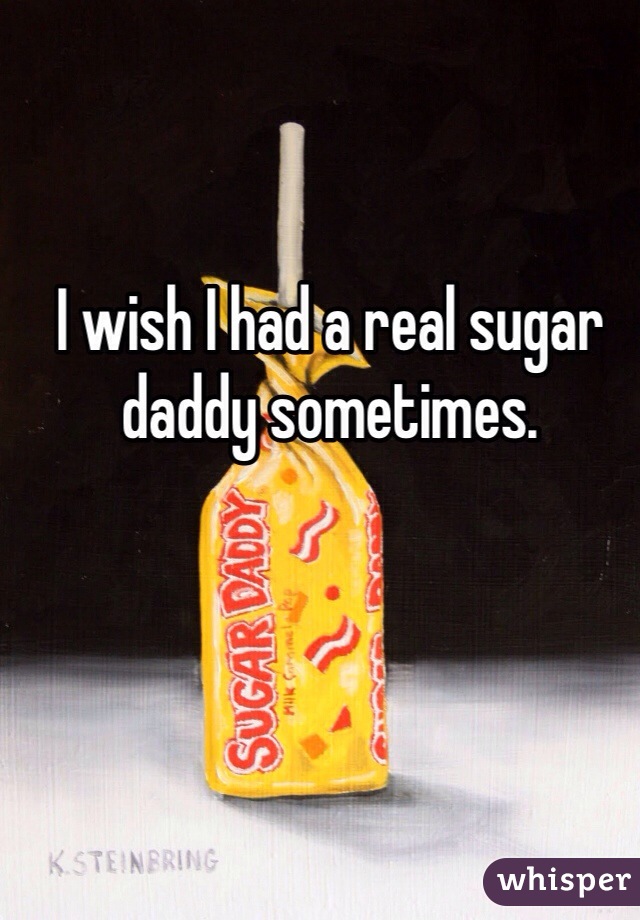 I wish I had a real sugar daddy sometimes. 