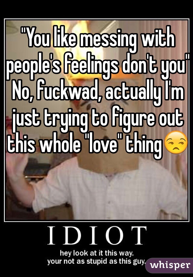 "You like messing with people's feelings don't you"
No, fuckwad, actually I'm just trying to figure out this whole "love" thing😒