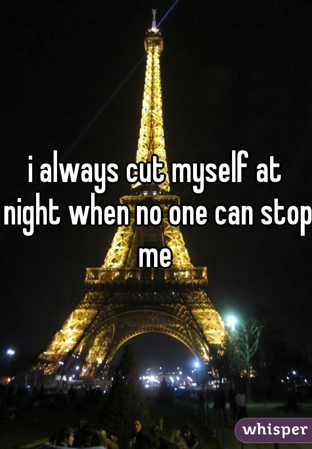 i always cut myself at night when no one can stop me 