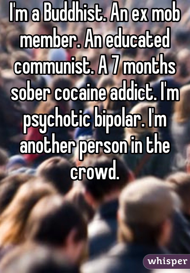 I'm a Buddhist. An ex mob member. An educated communist. A 7 months sober cocaine addict. I'm psychotic bipolar. I'm another person in the crowd.