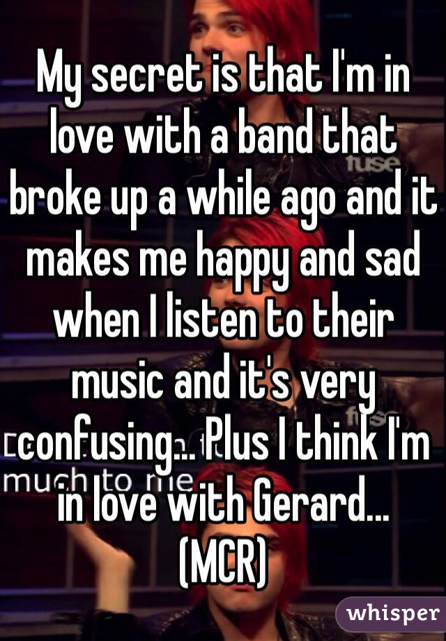 My secret is that I'm in love with a band that broke up a while ago and it makes me happy and sad when I listen to their music and it's very confusing... Plus I think I'm in love with Gerard...
(MCR)