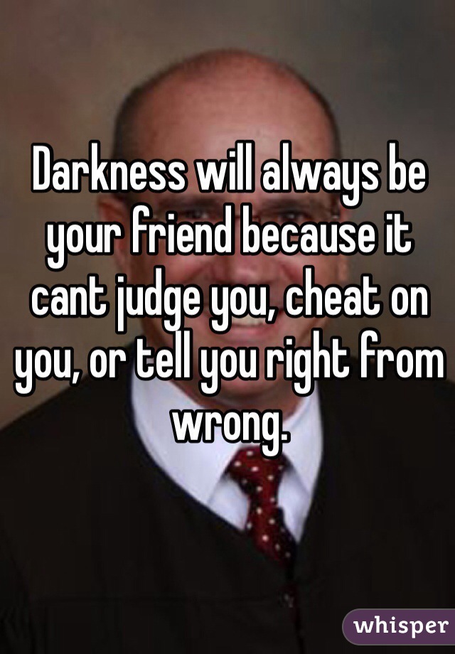 Darkness will always be your friend because it cant judge you, cheat on you, or tell you right from wrong.