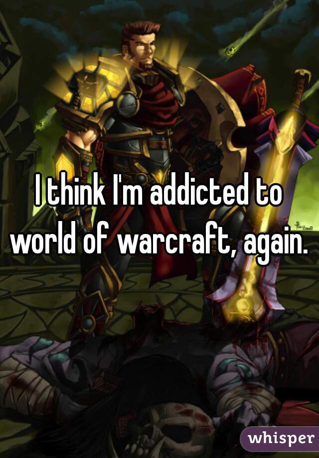 I think I'm addicted to world of warcraft, again. 