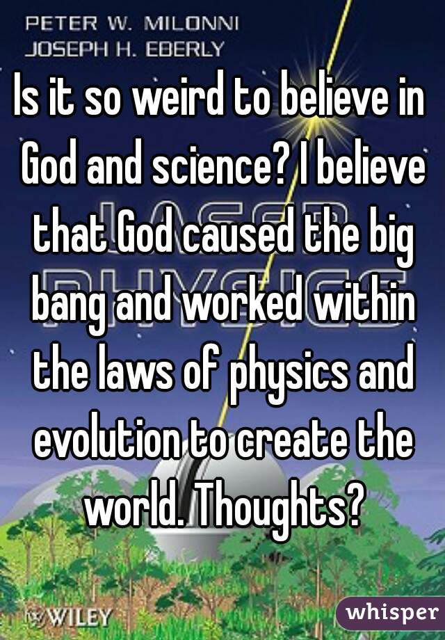 Is it so weird to believe in God and science? I believe that God caused the big bang and worked within the laws of physics and evolution to create the world. Thoughts?