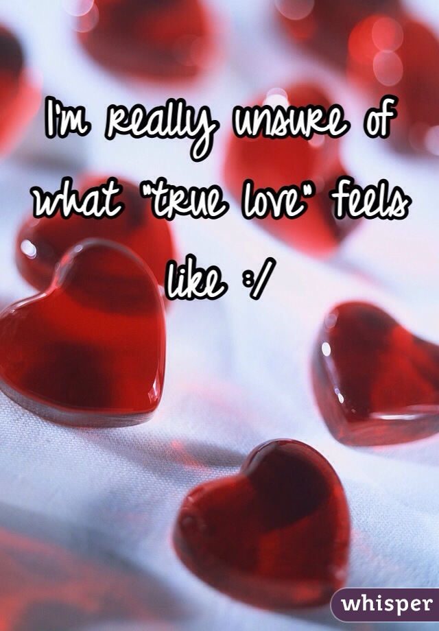 I'm really unsure of what "true love" feels like :/