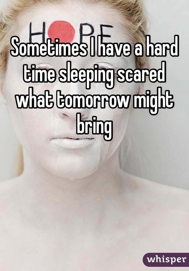 Sometimes I have a hard time sleeping scared what tomorrow might bring