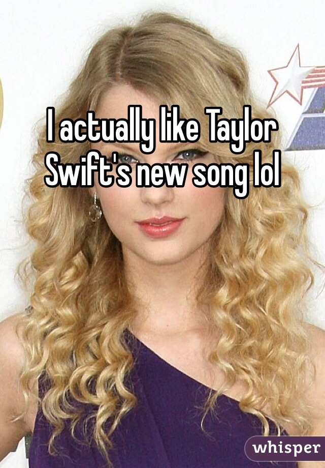 I actually like Taylor Swift's new song lol