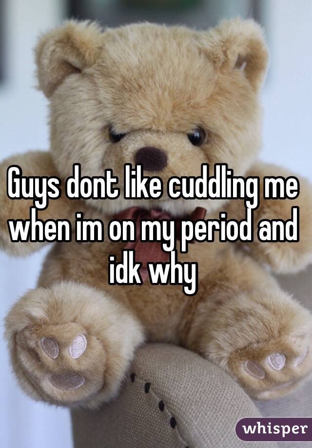 Guys dont like cuddling me when im on my period and idk why 