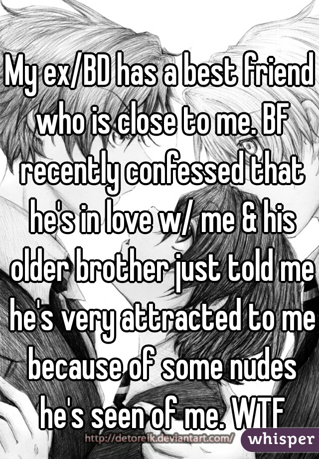 My ex/BD has a best friend who is close to me. BF recently confessed that he's in love w/ me & his older brother just told me he's very attracted to me because of some nudes he's seen of me. WTF