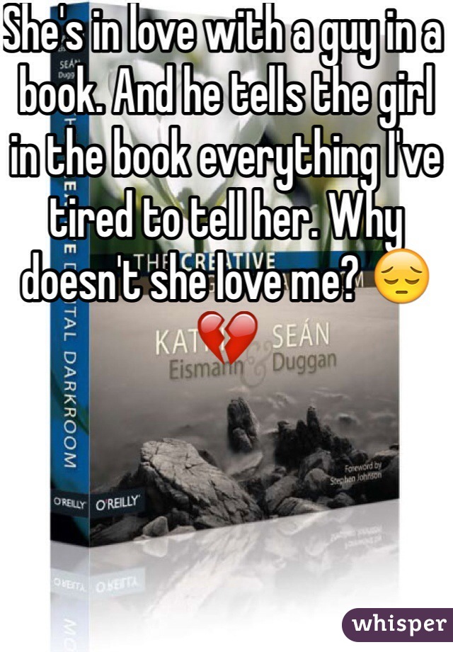 She's in love with a guy in a book. And he tells the girl in the book everything I've tired to tell her. Why doesn't she love me? 😔💔