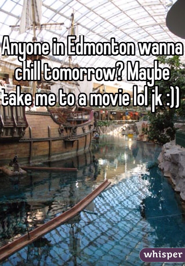 Anyone in Edmonton wanna chill tomorrow? Maybe take me to a movie lol jk :)) 