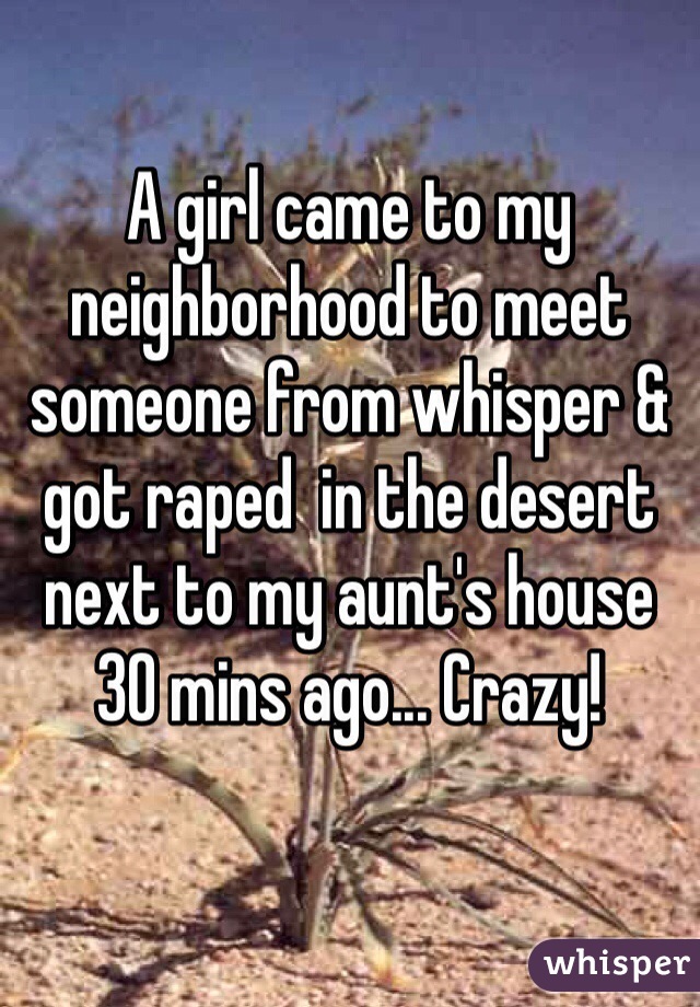 A girl came to my neighborhood to meet someone from whisper & got raped  in the desert next to my aunt's house 30 mins ago... Crazy!