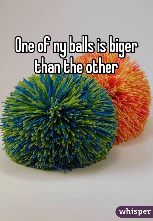 One of ny balls is biger than the other