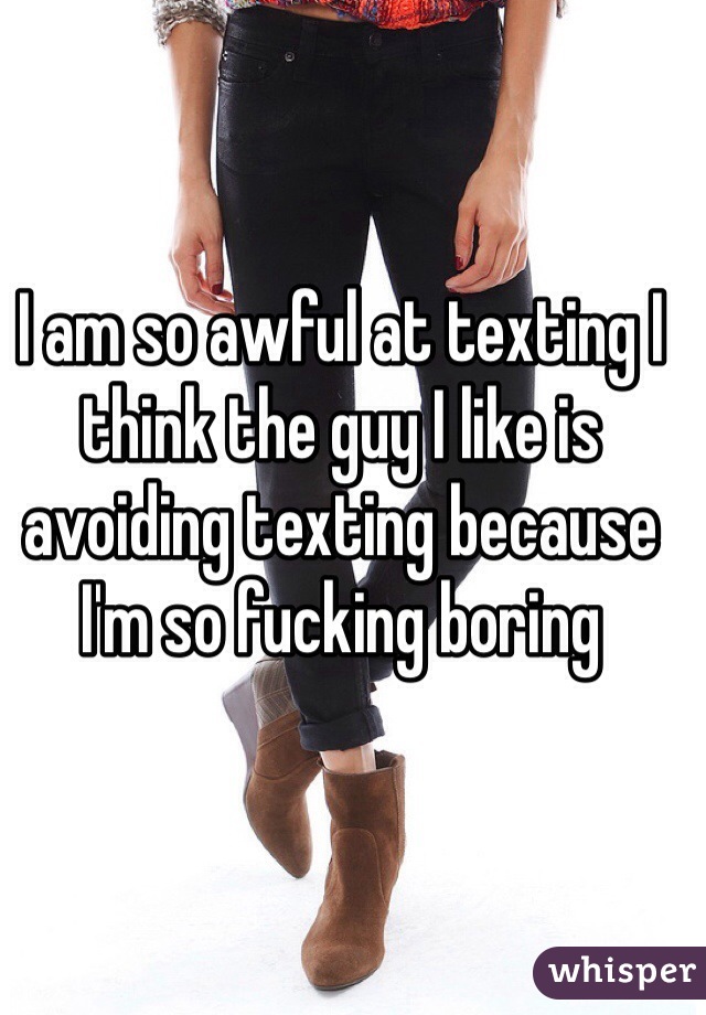 I am so awful at texting I think the guy I like is avoiding texting because I'm so fucking boring 